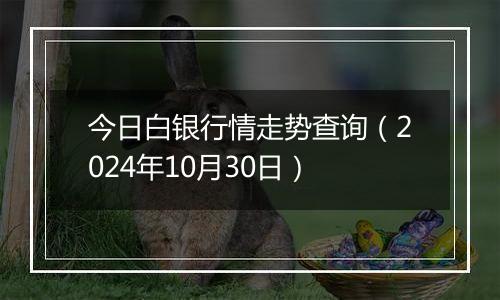 今日白银行情走势查询（2024年10月30日）