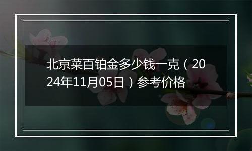 北京菜百铂金多少钱一克（2024年11月05日）参考价格