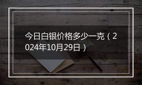 今日白银价格多少一克（2024年10月29日）