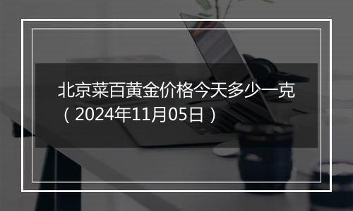 北京菜百黄金价格今天多少一克（2024年11月05日）