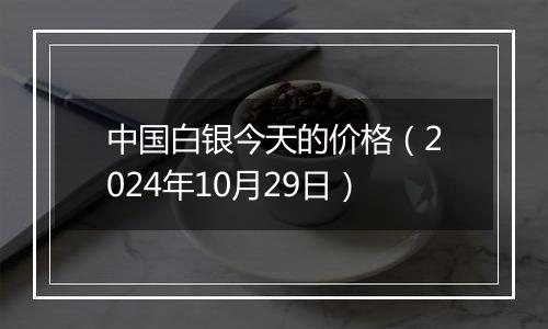 中国白银今天的价格（2024年10月29日）