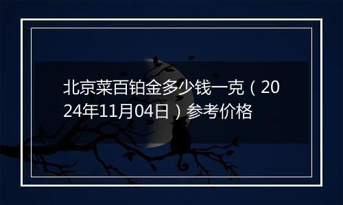 北京菜百铂金多少钱一克（2024年11月04日）参考价格