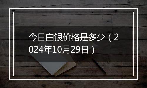 今日白银价格是多少（2024年10月29日）