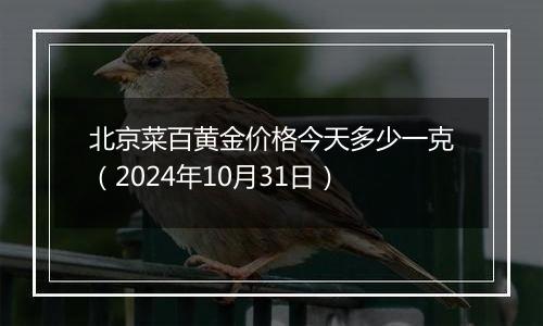 北京菜百黄金价格今天多少一克（2024年10月31日）