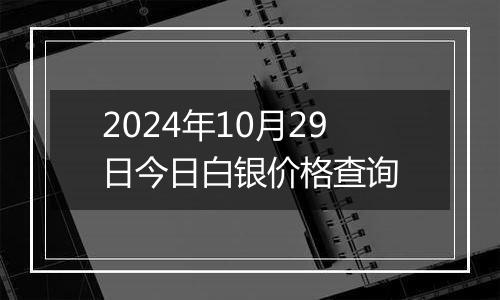 2024年10月29日今日白银价格查询