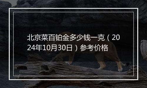 北京菜百铂金多少钱一克（2024年10月30日）参考价格