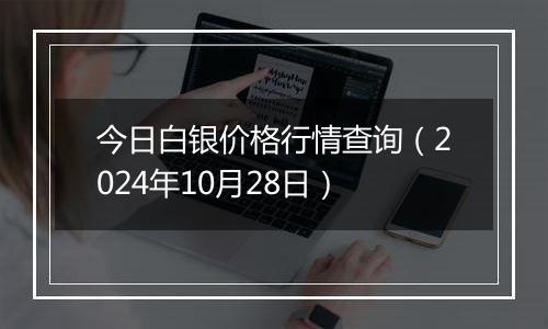 今日白银价格行情查询（2024年10月28日）