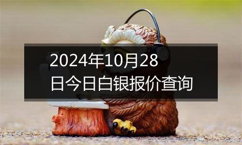 2024年10月28日今日白银报价查询