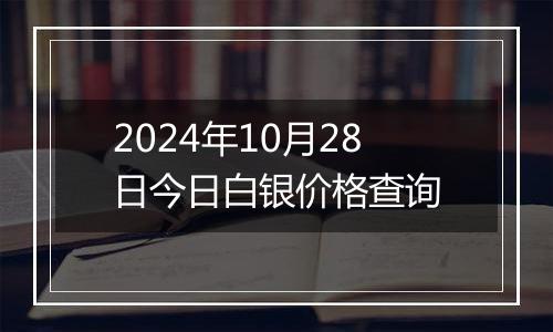 2024年10月28日今日白银价格查询