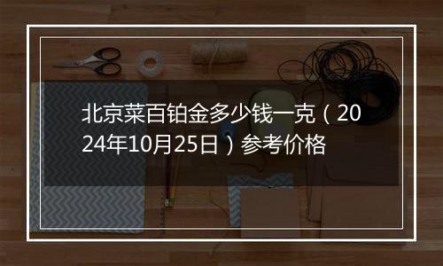 北京菜百铂金多少钱一克（2024年10月25日）参考价格