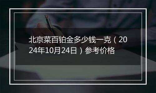 北京菜百铂金多少钱一克（2024年10月24日）参考价格