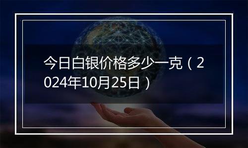 今日白银价格多少一克（2024年10月25日）