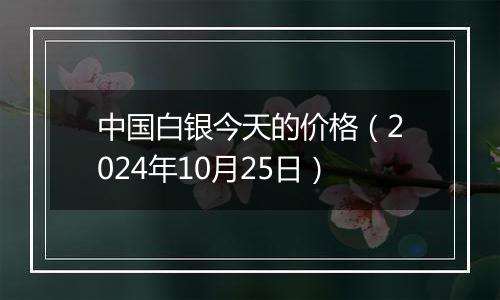 中国白银今天的价格（2024年10月25日）