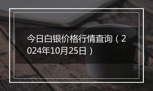 今日白银价格行情查询（2024年10月25日）