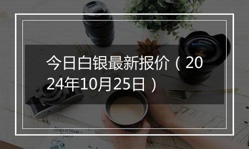 今日白银最新报价（2024年10月25日）