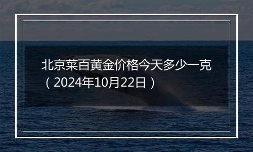 北京菜百黄金价格今天多少一克（2024年10月22日）