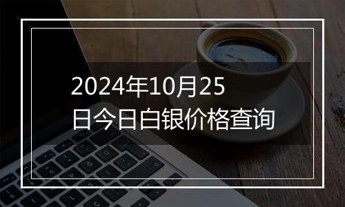 2024年10月25日今日白银价格查询