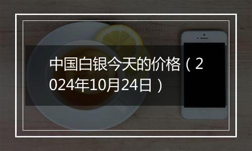 中国白银今天的价格（2024年10月24日）