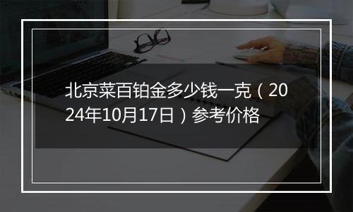 北京菜百铂金多少钱一克（2024年10月17日）参考价格