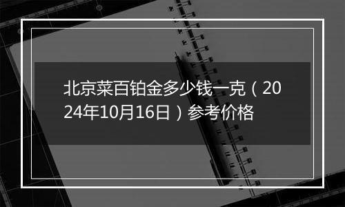 北京菜百铂金多少钱一克（2024年10月16日）参考价格