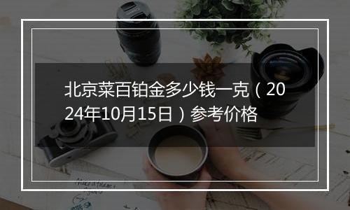 北京菜百铂金多少钱一克（2024年10月15日）参考价格