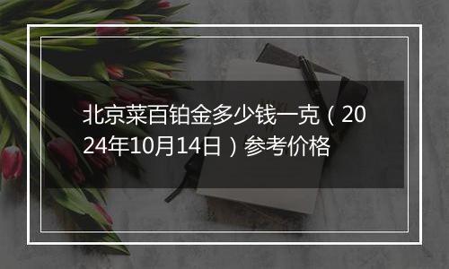 北京菜百铂金多少钱一克（2024年10月14日）参考价格