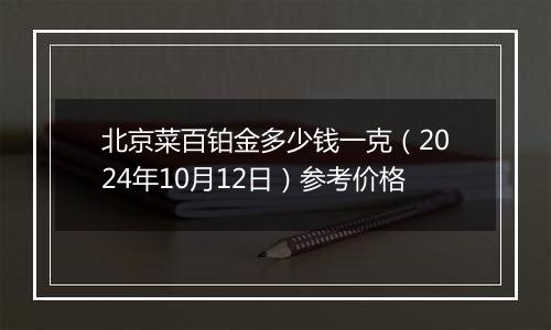 北京菜百铂金多少钱一克（2024年10月12日）参考价格