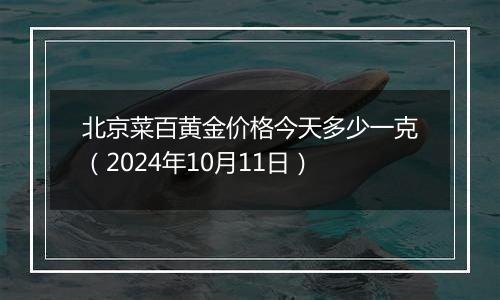 北京菜百黄金价格今天多少一克（2024年10月11日）