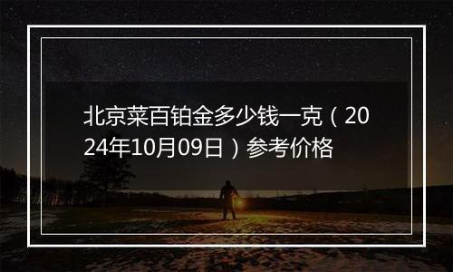 北京菜百铂金多少钱一克（2024年10月09日）参考价格