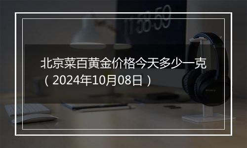 北京菜百黄金价格今天多少一克（2024年10月08日）