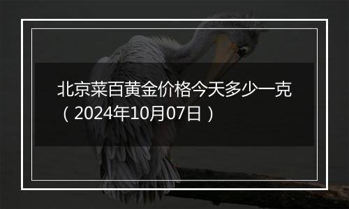 北京菜百黄金价格今天多少一克（2024年10月07日）