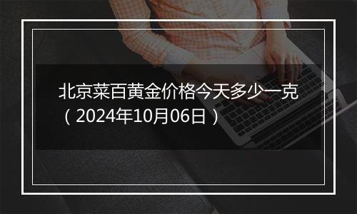 北京菜百黄金价格今天多少一克（2024年10月06日）