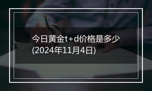 今日黄金t+d价格是多少(2024年11月4日)