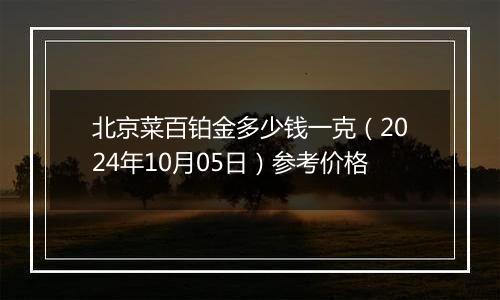 北京菜百铂金多少钱一克（2024年10月05日）参考价格