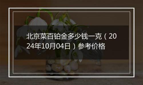 北京菜百铂金多少钱一克（2024年10月04日）参考价格