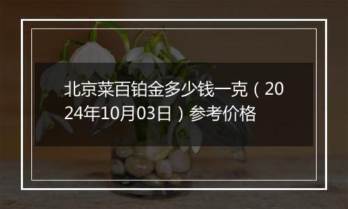 北京菜百铂金多少钱一克（2024年10月03日）参考价格