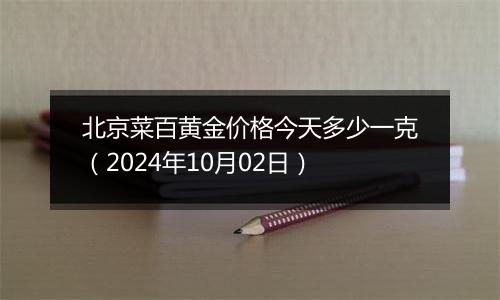 北京菜百黄金价格今天多少一克（2024年10月02日）