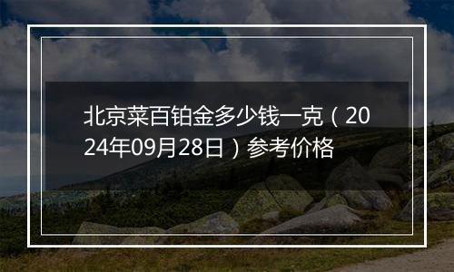 北京菜百铂金多少钱一克（2024年09月28日）参考价格