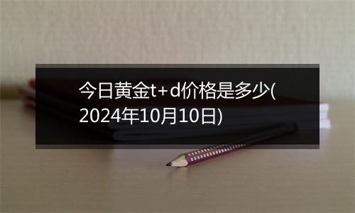 今日黄金t+d价格是多少(2024年10月10日)