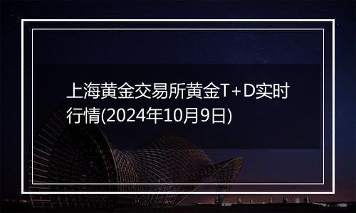 上海黄金交易所黄金T+D实时行情(2024年10月9日)