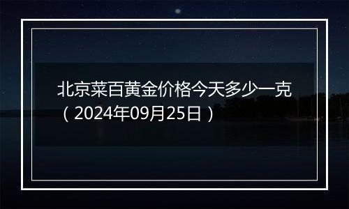 北京菜百黄金价格今天多少一克（2024年09月25日）