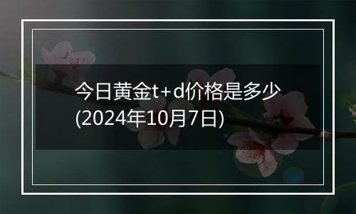 今日黄金t+d价格是多少(2024年10月7日)