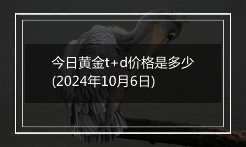 今日黄金t+d价格是多少(2024年10月6日)