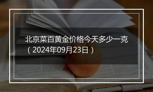 北京菜百黄金价格今天多少一克（2024年09月23日）