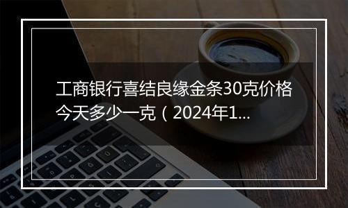 工商银行喜结良缘金条30克价格今天多少一克（2024年11月06日）