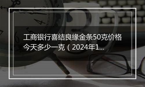 工商银行喜结良缘金条50克价格今天多少一克（2024年11月06日）