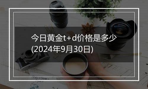 今日黄金t+d价格是多少(2024年9月30日)