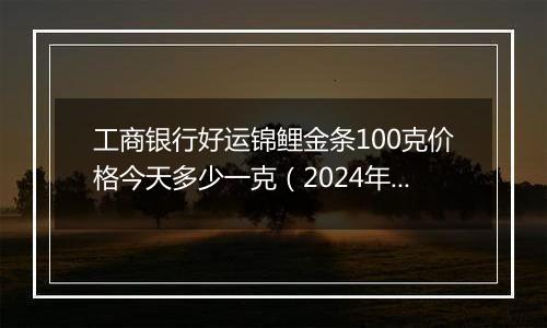 工商银行好运锦鲤金条100克价格今天多少一克（2024年11月06日）