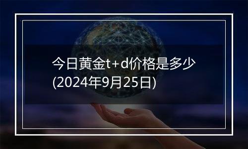 今日黄金t+d价格是多少(2024年9月25日)