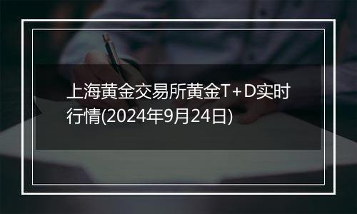 上海黄金交易所黄金T+D实时行情(2024年9月24日)